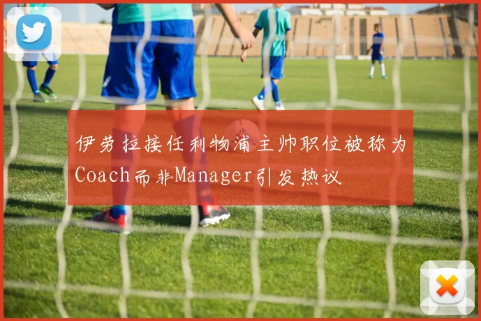 伊劳拉接任利物浦主帅职位被称为Coach而非Manager引发热议