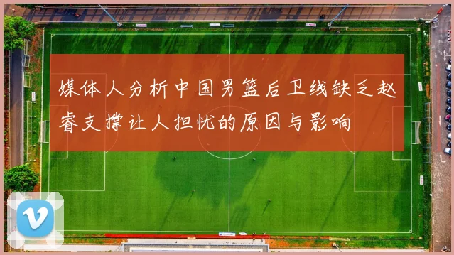 媒体人分析中国男篮后卫线缺乏赵睿支撑让人担忧的原因与影响