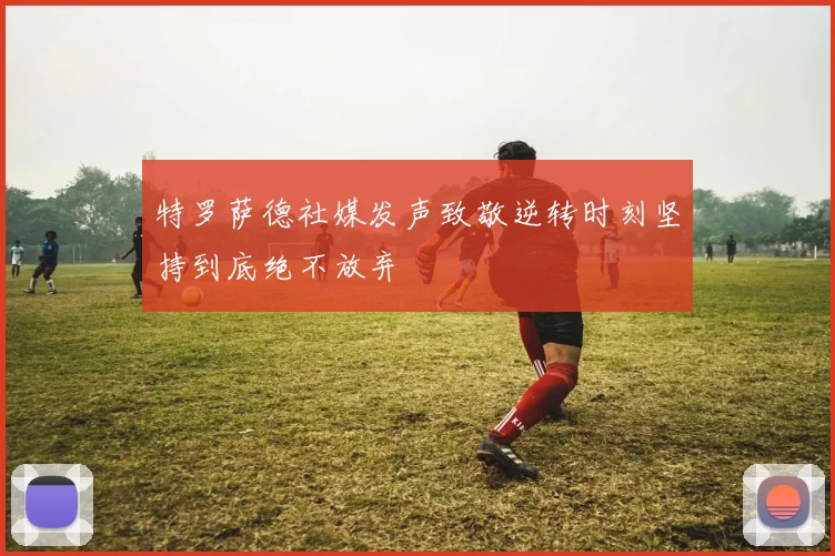 特罗萨德社媒发声致敬逆转时刻坚持到底绝不放弃