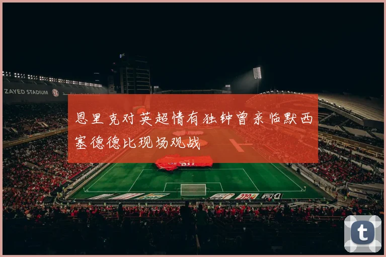 恩里克对英超情有独钟曾亲临默西塞德德比现场观战