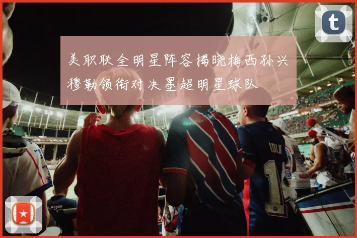 美职联全明星阵容揭晓梅西孙兴慜穆勒领衔对决墨超明星球队