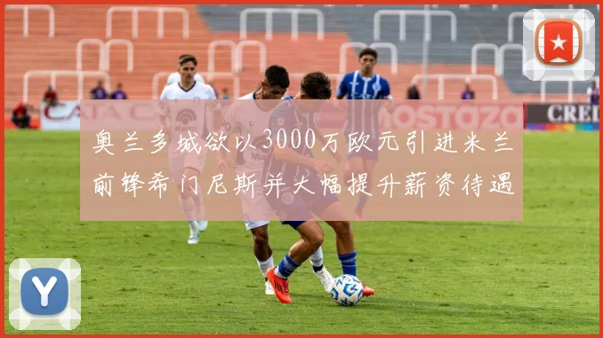 奥兰多城欲以3000万欧元引进米兰前锋希门尼斯并大幅提升薪资待遇