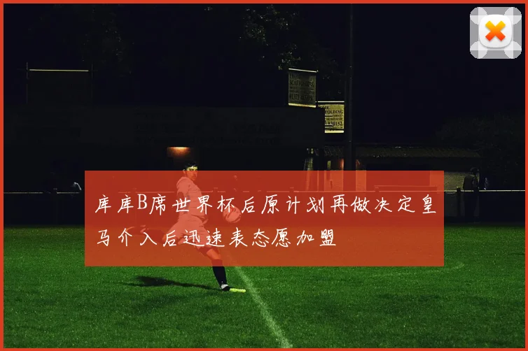 库库B席世界杯后原计划再做决定皇马介入后迅速表态愿加盟