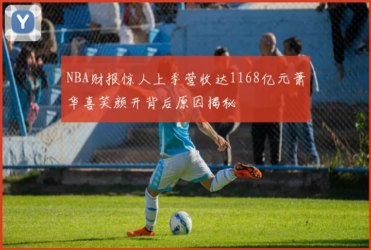 NBA财报惊人上季营收达1168亿元萧华喜笑颜开背后原因揭秘