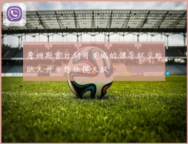 詹姆斯曾计划将克城的领导权交给欧文并非想独揽大权