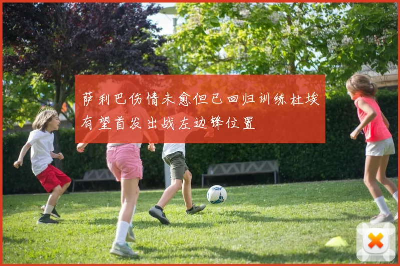 萨利巴伤情未愈但已回归训练杜埃有望首发出战左边锋位置