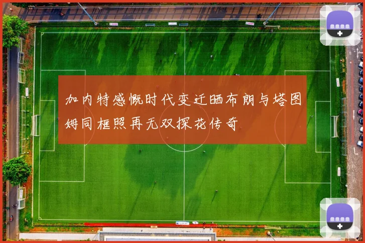 加内特感慨时代变迁晒布朗与塔图姆同框照再无双探花传奇