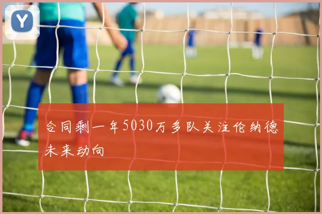 合同剩一年5030万多队关注伦纳德未来动向