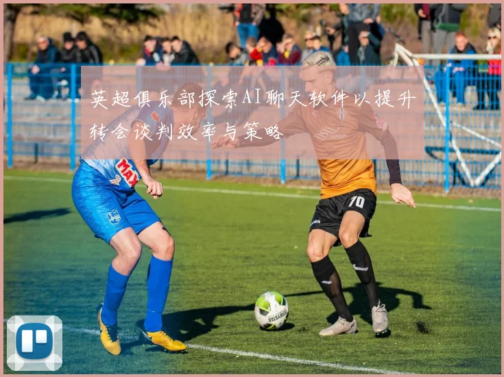 英超俱乐部探索AI聊天软件以提升转会谈判效率与策略