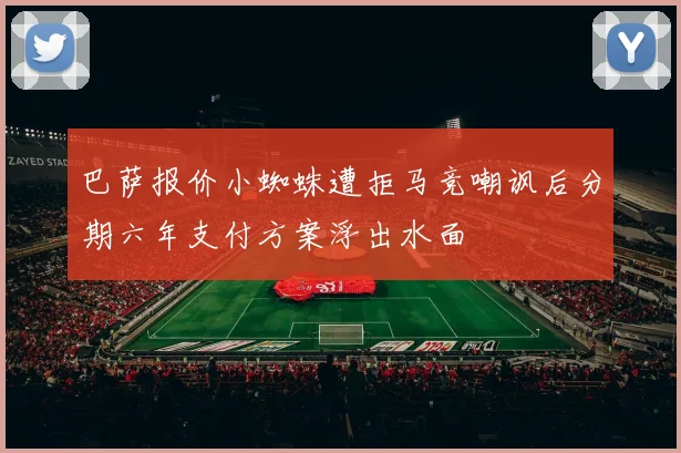 巴萨报价小蜘蛛遭拒马竞嘲讽后分期六年支付方案浮出水面