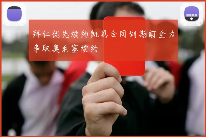 拜仁优先续约凯恩合同到期前全力争取奥利塞续约