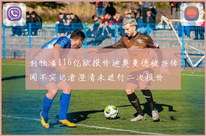 利物浦116亿欧报价迪奥曼德被拒传闻不实记者澄清未进行二次报价