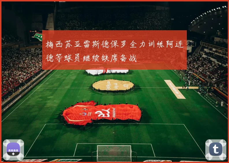 梅西苏亚雷斯德保罗全力训练阿连德等球员继续缺席备战