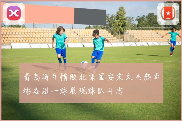 青岛海牛惜败北京国安宋文杰颜卓彬各进一球展现球队斗志