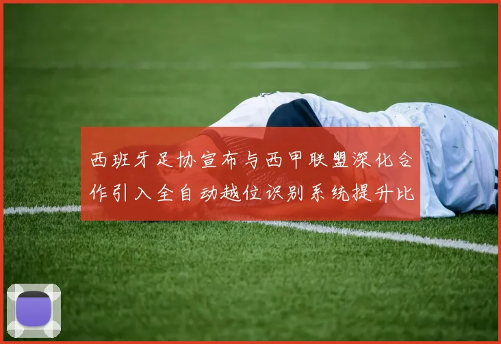西班牙足协宣布与西甲联盟深化合作引入全自动越位识别系统提升比赛公正性