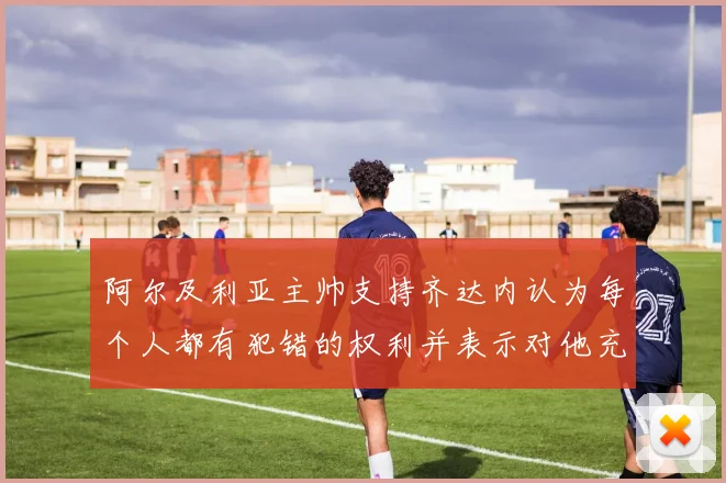 阿尔及利亚主帅支持齐达内认为每个人都有犯错的权利并表示对他充满信心