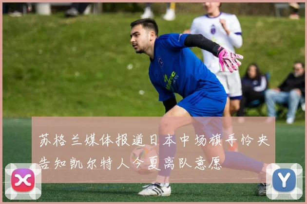 苏格兰媒体报道日本中场旗手怜央告知凯尔特人今夏离队意愿